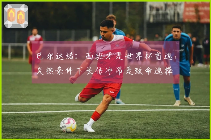 巴尔达诺：西班牙是世界杯首选，炎热条件下长传冲吊是致命选择