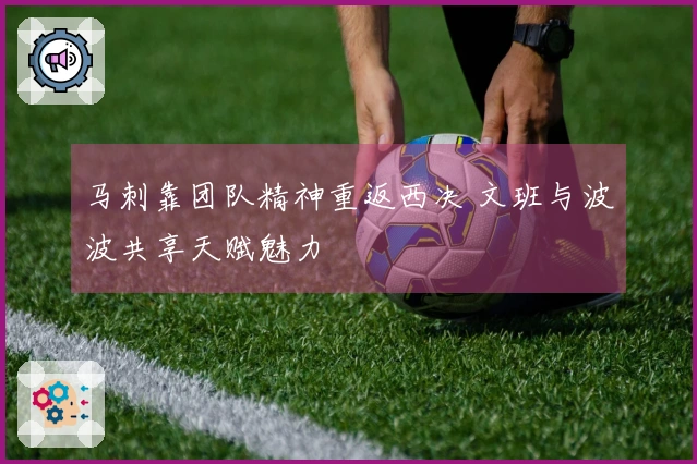 马刺靠团队精神重返西决 文班与波波共享天赋魅力
