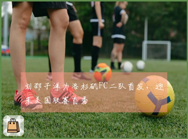 刘邵子洋为洛杉矶FC二队首发，迎来美国联赛首秀