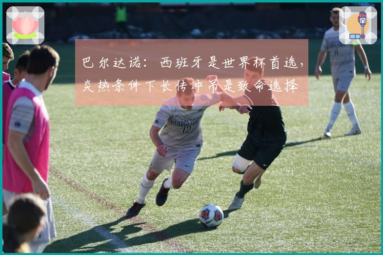 巴尔达诺：西班牙是世界杯首选，炎热条件下长传冲吊是致命选择