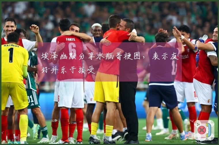 埃泽幽默分享水瓶哥梗图，表示友好并乐于接受