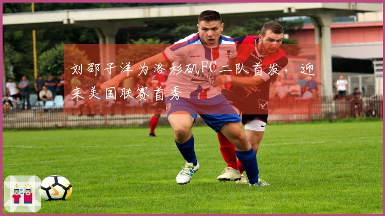 刘邵子洋为洛杉矶FC二队首发，迎来美国联赛首秀