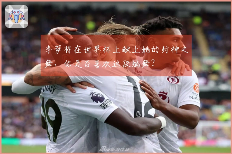 李萨将在世界杯上献上她的封神之舞，你是否喜欢这段编舞？